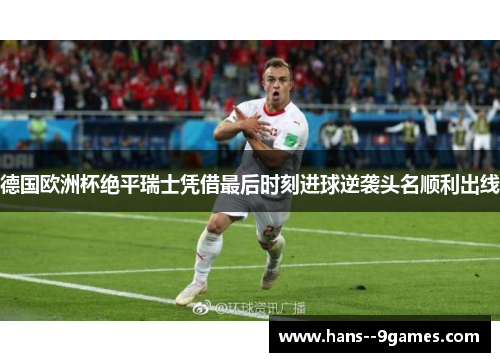 德国欧洲杯绝平瑞士凭借最后时刻进球逆袭头名顺利出线