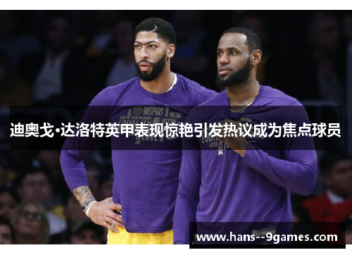 迪奥戈·达洛特英甲表现惊艳引发热议成为焦点球员