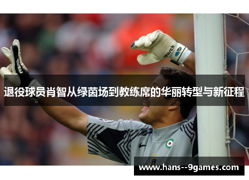 退役球员肖智从绿茵场到教练席的华丽转型与新征程